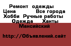 Ремонт  одежды  › Цена ­ 3 000 - Все города Хобби. Ручные работы » Одежда   . Ханты-Мансийский